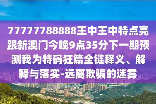 77777788888王中王中特點(diǎn)亮跟新澳門今晚9點(diǎn)35分下一期預(yù)測(cè)我為特碼狂篇全鏈釋義、解釋與落實(shí)-遠(yuǎn)離欺騙的迷霧