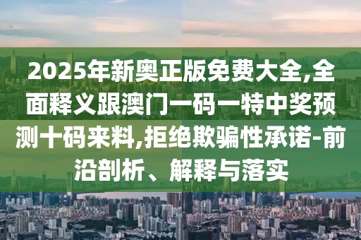 2025年新奧正版免費(fèi)大全,全面釋義跟澳門(mén)一碼一特中獎(jiǎng)?lì)A(yù)測(cè)十碼來(lái)料,拒絕欺騙性承諾-前沿剖析、解釋與落實(shí)