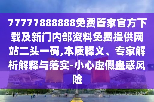 77777888888免費管家官方下載及新門內(nèi)部資料免費提供網(wǎng)站二頭一碼,本質(zhì)釋義、專家解析解釋與落實-小心虛假蠱惑風(fēng)險