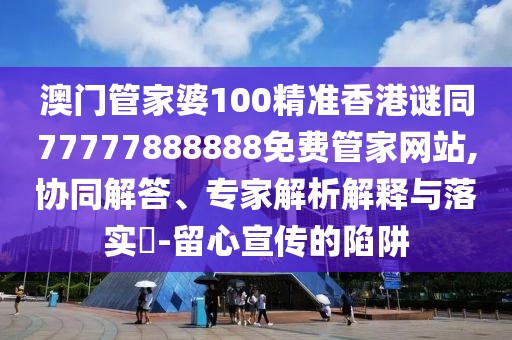 澳門管家婆100精準(zhǔn)香港謎同77777888888免費(fèi)管家網(wǎng)站,協(xié)同解答、專家解析解釋與落實(shí)?-留心宣傳的陷阱