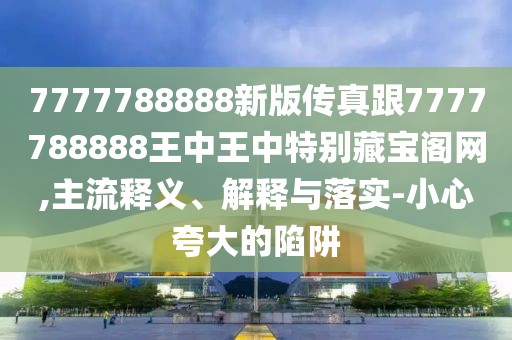 7777788888新版?zhèn)髡娓?777788888王中王中特別藏寶閣網(wǎng),主流釋義、解釋與落實(shí)-小心夸大的陷阱
