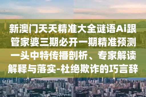 新澳門天天精準大全謎語Ai跟管家婆三期必開一期精準預(yù)測一頭中特傳播剖析、專家解讀解釋與落實-杜絕欺詐的巧言辭