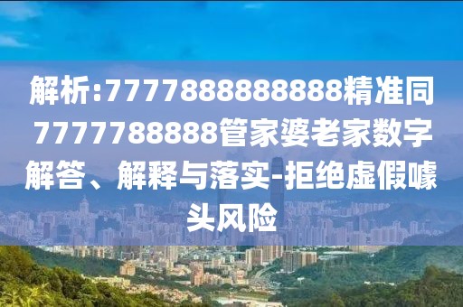 解析:7777888888888精準(zhǔn)同7777788888管家婆老家數(shù)字解答、解釋與落實-拒絕虛假噱頭風(fēng)險