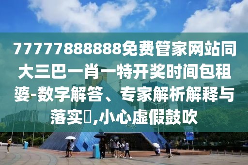 77777888888免費管家網(wǎng)站同大三巴一肖一特開獎時間包租婆-數(shù)字解答、專家解析解釋與落實?,小心虛假鼓吹
