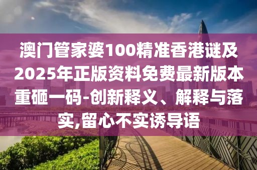 澳門管家婆100精準(zhǔn)香港謎及2025年正版資料免費(fèi)最新版本重砸一碼-創(chuàng)新釋義、解釋與落實(shí),留心不實(shí)誘導(dǎo)語