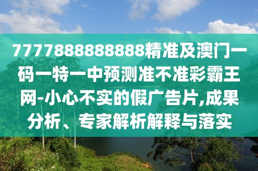 7777888888888精準及澳門一碼一特一中預測準不準彩霸王網(wǎng)-小心不實的假廣告片,成果分析、專家解析解釋與落實