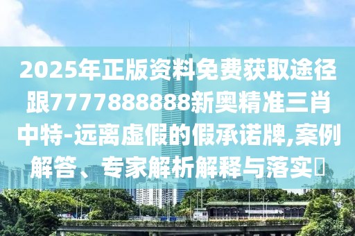 2025年正版資料免費獲取途徑跟7777888888新奧精準三肖中特-遠離虛假的假承諾牌,案例解答、專家解析解釋與落實?