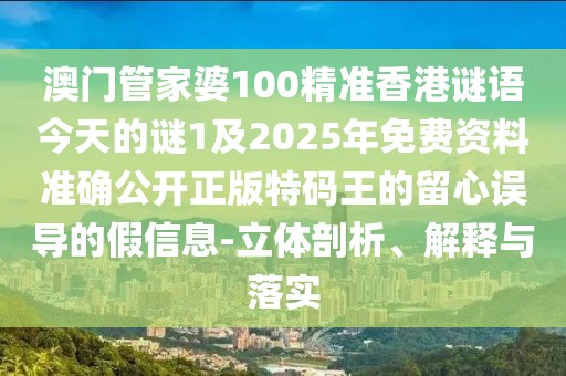 澳門管家婆100精準香港謎語今天的謎1及2025年免費資料準確公開正版特碼王的留心誤導(dǎo)的假信息-立體剖析、解釋與落實