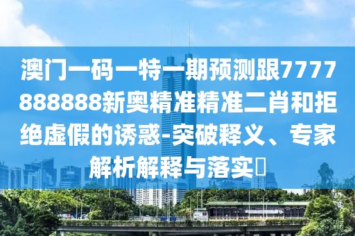 澳門(mén)一碼一特一期預(yù)測(cè)跟7777888888新奧精準(zhǔn)精準(zhǔn)二肖和拒絕虛假的誘惑-突破釋義、專(zhuān)家解析解釋與落實(shí)?