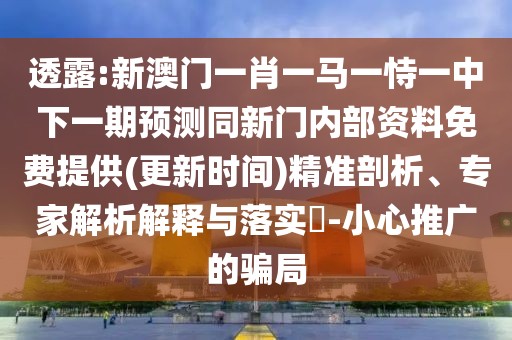 透露:新澳門一肖一馬一恃一中下一期預(yù)測(cè)同新門內(nèi)部資料免費(fèi)提供(更新時(shí)間)精準(zhǔn)剖析、專家解析解釋與落實(shí)?-小心推廣的騙局
