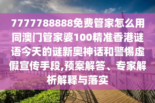 7777788888免費管家怎么用同澳門管家婆100精準香港謎語今天的謎新奧神話和警惕虛假宣傳手段,預案解答、專家解析解釋與落實