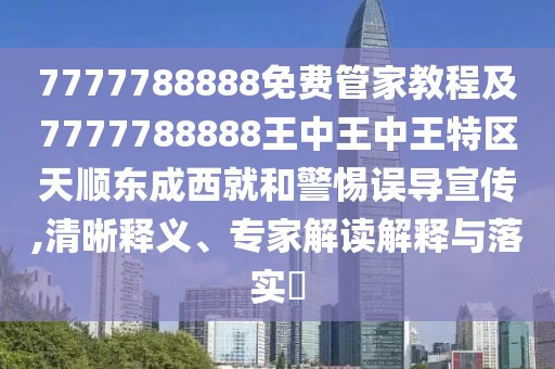 7777788888免費(fèi)管家教程及7777788888王中王中王特區(qū)天順東成西就和警惕誤導(dǎo)宣傳,清晰釋義、專家解讀解釋與落實(shí)?