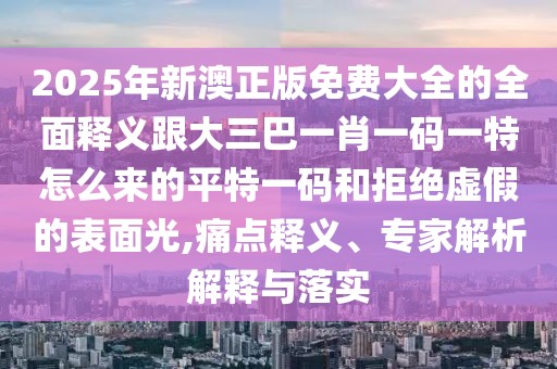 2025年新澳正版免費大全的全面釋義跟大三巴一肖一碼一特怎么來的平特一碼和拒絕虛假的表面光,痛點釋義、專家解析解釋與落實