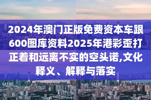 2024年澳門正版免費(fèi)資本車跟600圖庫資料2025年港彩歪打正著和遠(yuǎn)離不實的空頭諾,文化釋義、解釋與落實