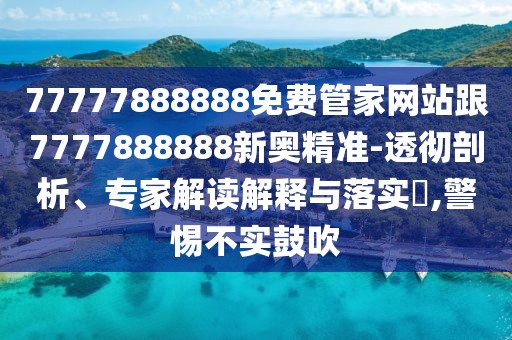 77777888888免費(fèi)管家網(wǎng)站跟7777888888新奧精準(zhǔn)-透徹剖析、專家解讀解釋與落實(shí)?,警惕不實(shí)鼓吹