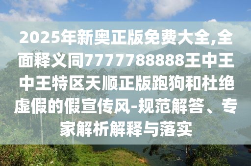 2025年新奧正版免費(fèi)大全,全面釋義同7777788888王中王中王特區(qū)天順正版跑狗和杜絕虛假的假宣傳風(fēng)-規(guī)范解答、專家解析解釋與落實