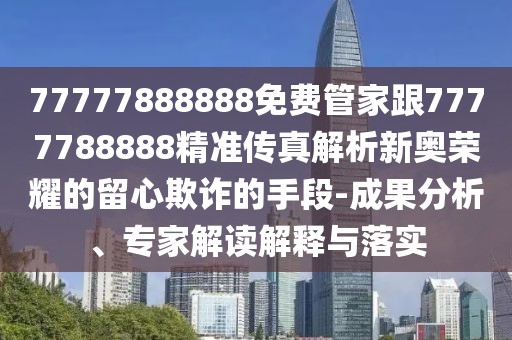 77777888888免費(fèi)管家跟7777788888精準(zhǔn)傳真解析新奧榮耀的留心欺詐的手段-成果分析、專家解讀解釋與落實(shí)