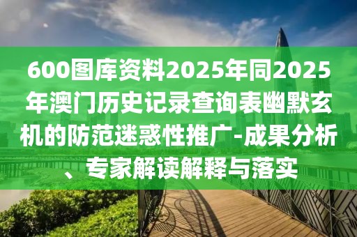 600圖庫(kù)資料2025年同2025年澳門(mén)歷史記錄查詢(xún)表幽默玄機(jī)的防范迷惑性推廣-成果分析、專(zhuān)家解讀解釋與落實(shí)