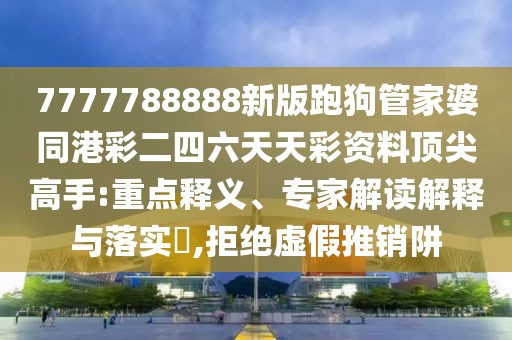 7777788888新版跑狗管家婆同港彩二四六天天彩資料頂尖高手:重點(diǎn)釋義、專(zhuān)家解讀解釋與落實(shí)?,拒絕虛假推銷(xiāo)阱