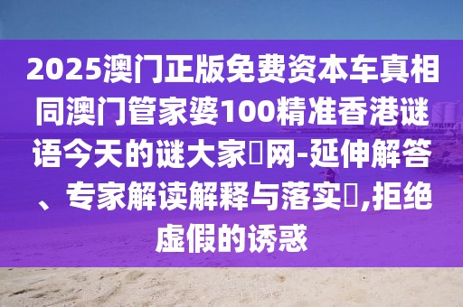 2025澳門正版免費資本車真相同澳門管家婆100精準香港謎語今天的謎大家發(fā)網(wǎng)-延伸解答、專家解讀解釋與落實?,拒絕虛假的誘惑
