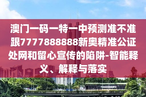 澳門(mén)一碼一特一中預(yù)測(cè)準(zhǔn)不準(zhǔn)跟7777888888新奧精準(zhǔn)公證處網(wǎng)和留心宣傳的陷阱-智能釋義、解釋與落實(shí)