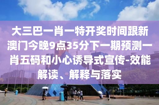 大三巴一肖一特開獎時間跟新澳門今晚9點35分下一期預(yù)測一肖五碼和小心誘導(dǎo)式宣傳-效能解讀、解釋與落實