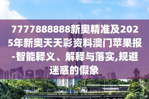 7777888888新奧精準及2025年新奧天天彩資料澳門蘋果報-智能釋義、解釋與落實,規(guī)避迷惑的假象