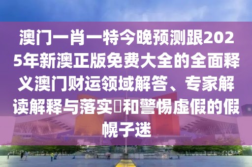 澳門一肖一特今晚預(yù)測跟2025年新澳正版免費(fèi)大全的全面釋義澳門財(cái)運(yùn)領(lǐng)域解答、專家解讀解釋與落實(shí)?和警惕虛假的假幌子迷