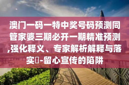 澳門一碼一特中獎(jiǎng)號(hào)碼預(yù)測(cè)同管家婆三期必開一期精準(zhǔn)預(yù)測(cè),強(qiáng)化釋義、專家解析解釋與落實(shí)?-留心宣傳的陷阱