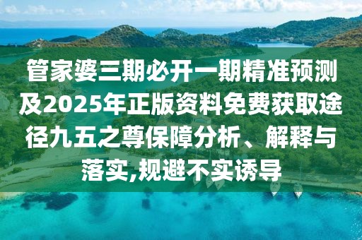 管家婆三期必開一期精準(zhǔn)預(yù)測及2025年正版資料免費(fèi)獲取途徑九五之尊保障分析、解釋與落實(shí),規(guī)避不實(shí)誘導(dǎo)
