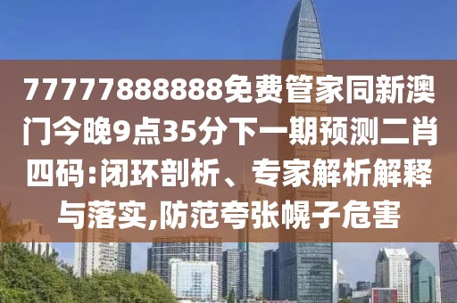 77777888888免費(fèi)管家同新澳門(mén)今晚9點(diǎn)35分下一期預(yù)測(cè)二肖四碼:閉環(huán)剖析、專家解析解釋與落實(shí),防范夸張幌子危害