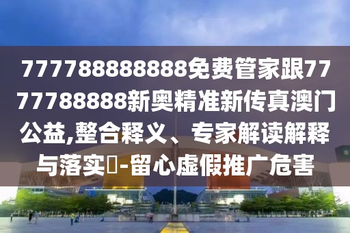 777788888888免費(fèi)管家跟7777788888新奧精準(zhǔn)新傳真澳門公益,整合釋義、專家解讀解釋與落實(shí)?-留心虛假推廣危害