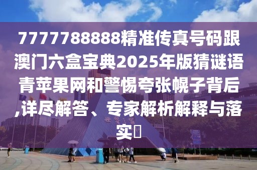 7777788888精準(zhǔn)傳真號碼跟澳門六盒寶典2025年版猜謎語青蘋果網(wǎng)和警惕夸張幌子背后,詳盡解答、專家解析解釋與落實?