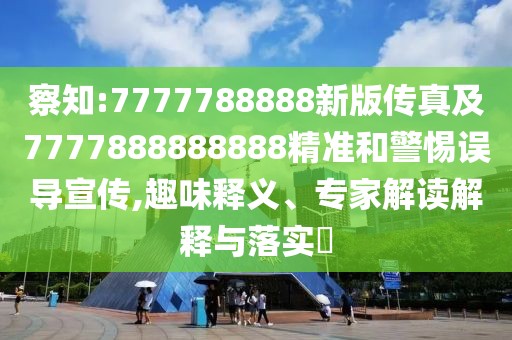 察知:7777788888新版?zhèn)髡婕?777888888888精準(zhǔn)和警惕誤導(dǎo)宣傳,趣味釋義、專家解讀解釋與落實?