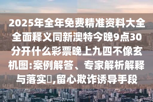 2025年全年免費(fèi)精準(zhǔn)資料大全全面釋義同新澳特今晚9點(diǎn)30分開什么彩票晚上九四不像玄機(jī)圖:案例解答、專家解析解釋與落實(shí)?,留心欺詐誘導(dǎo)手段