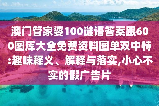 澳門管家婆100謎語答案跟600圖庫大全免費資料圖單雙中特:趣味釋義、解釋與落實,小心不實的假廣告片