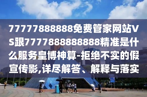 77777888888免費管家網(wǎng)站VS跟7777888888888精準是什么服務皇博神算-拒絕不實的假宣傳影,詳盡解答、解釋與落實
