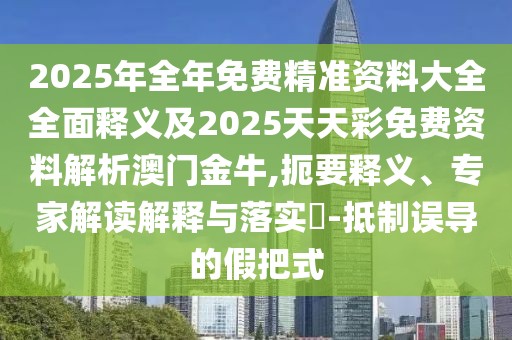 2025年全年免費(fèi)精準(zhǔn)資料大全全面釋義及2025天天彩免費(fèi)資料解析澳門金牛,扼要釋義、專家解讀解釋與落實(shí)?-抵制誤導(dǎo)的假把式