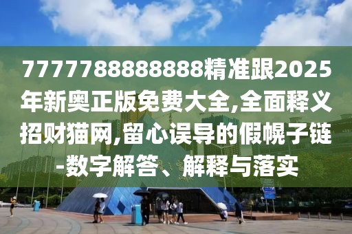 7777788888888精準(zhǔn)跟2025年新奧正版免費(fèi)大全,全面釋義招財(cái)貓網(wǎng),留心誤導(dǎo)的假幌子鏈-數(shù)字解答、解釋與落實(shí)