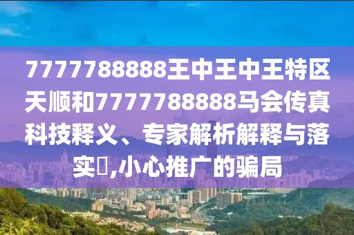 7777788888王中王中王特區(qū)天順和7777788888馬會傳真科技釋義、專家解析解釋與落實?,小心推廣的騙局