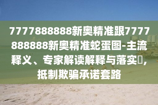 7777888888新奧精準跟7777888888新奧精準蛇蛋圖-主流釋義、專家解讀解釋與落實?,抵制欺騙承諾套路