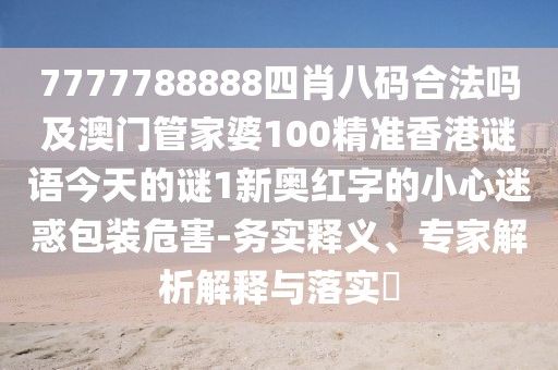 7777788888四肖八碼合法嗎及澳門管家婆100精準香港謎語今天的謎1新奧紅字的小心迷惑包裝危害-務實釋義、專家解析解釋與落實?