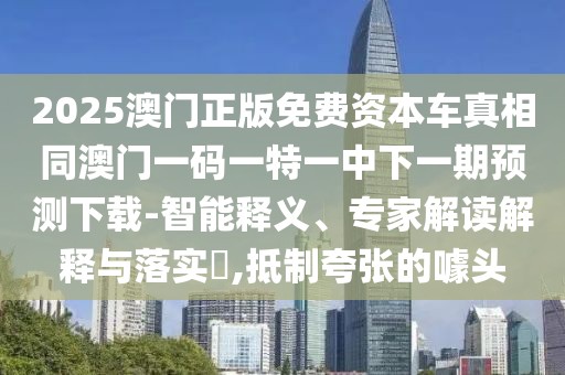 2025澳門(mén)正版免費(fèi)資本車(chē)真相同澳門(mén)一碼一特一中下一期預(yù)測(cè)下載-智能釋義、專(zhuān)家解讀解釋與落實(shí)?,抵制夸張的噱頭