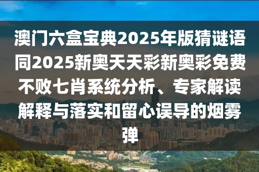 澳門六盒寶典2025年版猜謎語同2025新奧天天彩新奧彩免費(fèi)不敗七肖系統(tǒng)分析、專家解讀解釋與落實(shí)和留心誤導(dǎo)的煙霧彈
