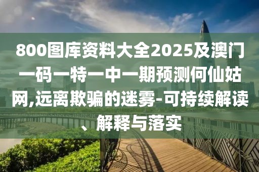 800圖庫(kù)資料大全2025及澳門一碼一特一中一期預(yù)測(cè)何仙姑網(wǎng),遠(yuǎn)離欺騙的迷霧-可持續(xù)解讀、解釋與落實(shí)