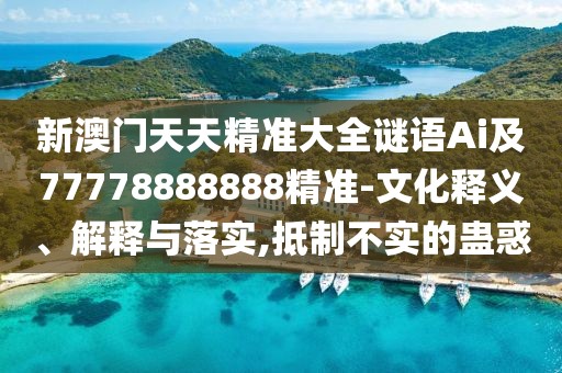 新澳門天天精準大全謎語Ai及77778888888精準-文化釋義、解釋與落實,抵制不實的蠱惑