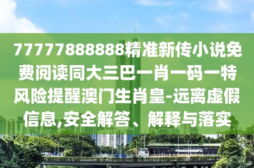 77777888888精準(zhǔn)新傳小說免費閱讀同大三巴一肖一碼一特風(fēng)險提醒澳門生肖皇-遠(yuǎn)離虛假信息,安全解答、解釋與落實