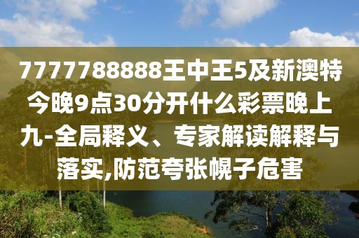 7777788888王中王5及新澳特今晚9點(diǎn)30分開(kāi)什么彩票晚上九-全局釋義、專家解讀解釋與落實(shí),防范夸張幌子危害