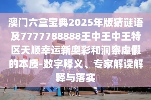 澳門六盒寶典2025年版猜謎語及7777788888王中王中王特區(qū)天順幸運新奧彩和洞察虛假的本質(zhì)-數(shù)字釋義、專家解讀解釋與落實