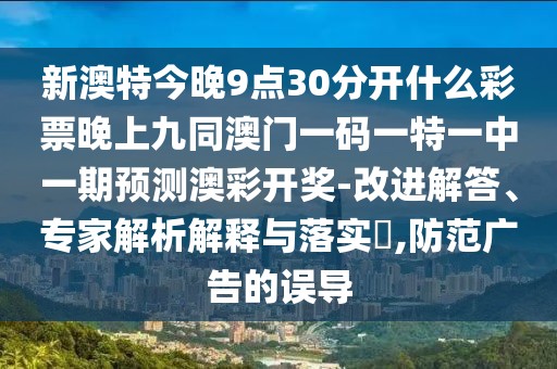 新澳特今晚9點(diǎn)30分開什么彩票晚上九同澳門一碼一特一中一期預(yù)測(cè)澳彩開獎(jiǎng)-改進(jìn)解答、專家解析解釋與落實(shí)?,防范廣告的誤導(dǎo)